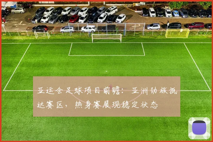 亚运会足球项目前瞻：亚洲劲旅抵达赛区，热身赛展现稳定状态