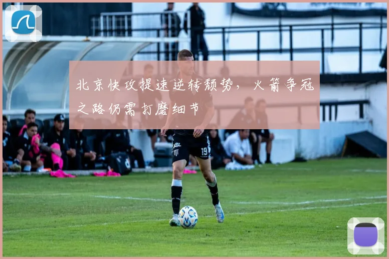 北京快攻提速逆转颓势，火箭争冠之路仍需打磨细节