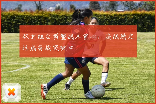 双打组合调整战术重心，底线稳定性成备战突破口