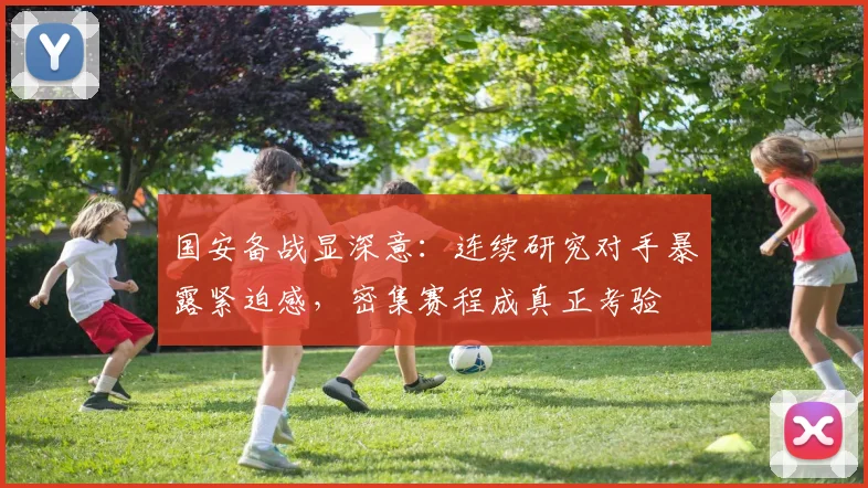 国安备战显深意：连续研究对手暴露紧迫感，密集赛程成真正考验
