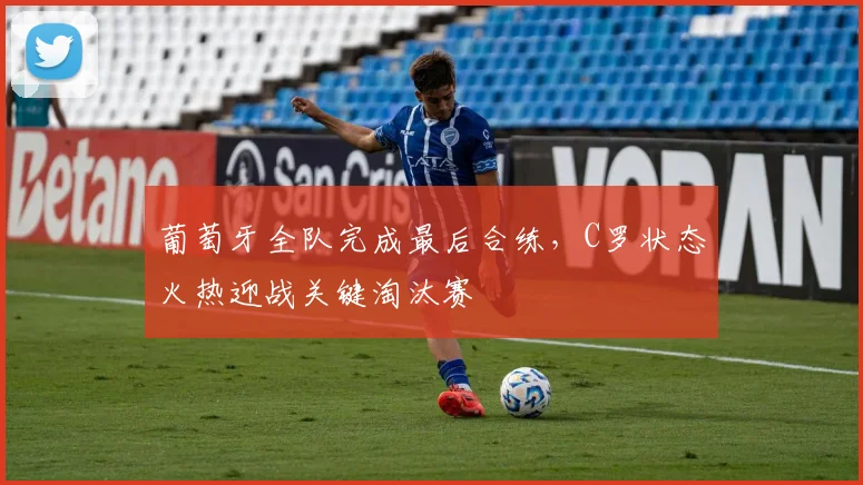 葡萄牙全队完成最后合练，C罗状态火热迎战关键淘汰赛