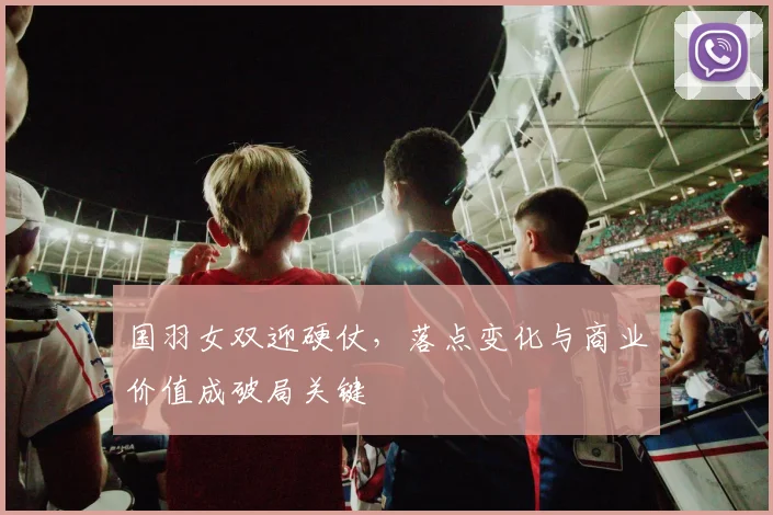 国羽女双迎硬仗，落点变化与商业价值成破局关键