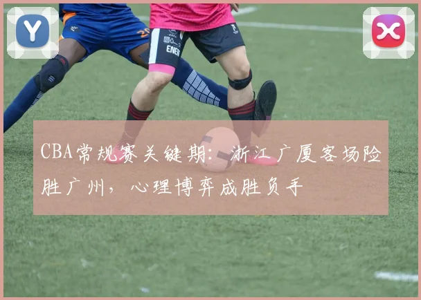 CBA常规赛关键期：浙江广厦客场险胜广州，心理博弈成胜负手