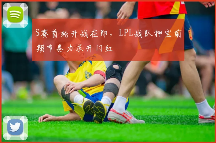 S赛首轮开战在即，LPL战队押宝前期节奏力求开门红