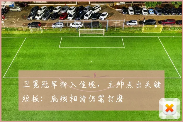 卫冕冠军渐入佳境，主帅点出关键短板：底线相持仍需打磨