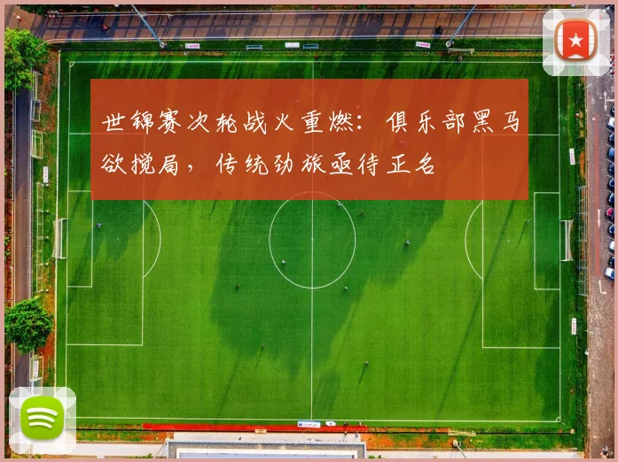 世锦赛次轮战火重燃：俱乐部黑马欲搅局，传统劲旅亟待正名