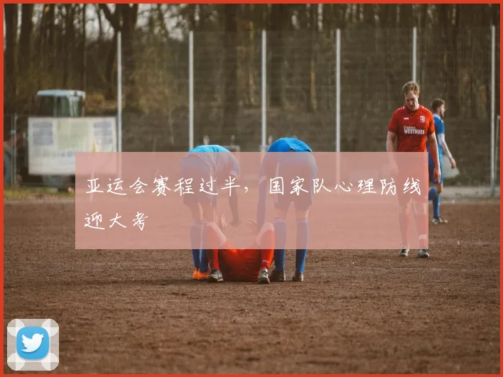 亚运会赛程过半，国家队心理防线迎大考