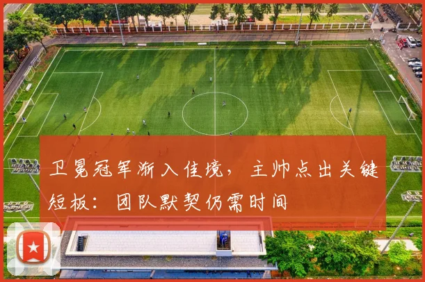 卫冕冠军渐入佳境，主帅点出关键短板：团队默契仍需时间