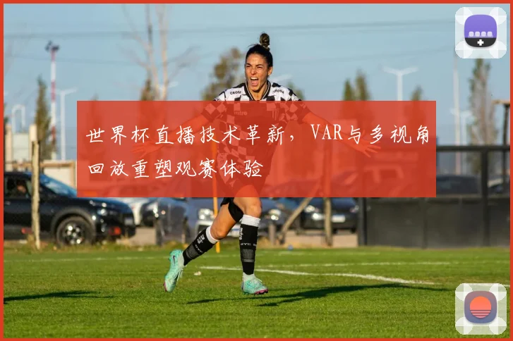 世界杯直播技术革新，VAR与多视角回放重塑观赛体验