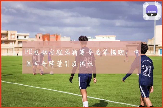 FE电动方程式新赛季名单揭晓，中国车手阵营引发热议