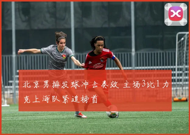 北京男排发球冲击奏效 主场3比1力克上海队紧追榜首