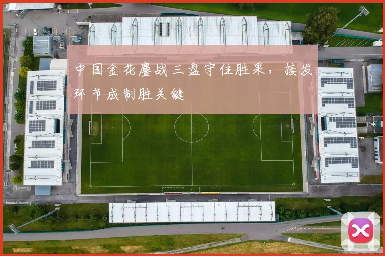 中国金花鏖战三盘守住胜果，接发环节成制胜关键