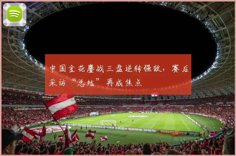 中国金花鏖战三盘逆转强敌，赛后采访“总结”再成焦点
