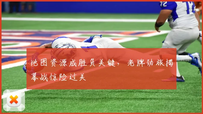 地图资源成胜负关键，老牌劲旅揭幕战惊险过关