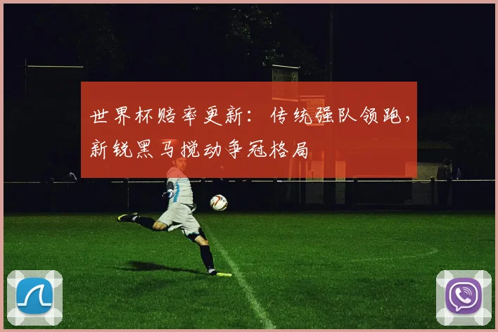 世界杯赔率更新：传统强队领跑，新锐黑马搅动争冠格局