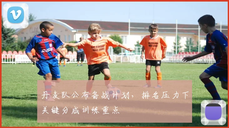 丹麦队公布备战计划，排名压力下关键分成训练重点