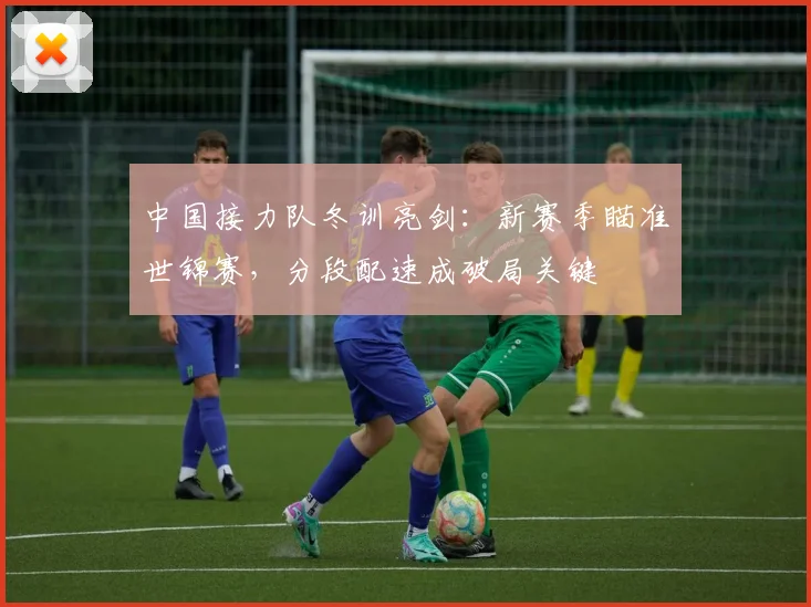 中国接力队冬训亮剑：新赛季瞄准世锦赛，分段配速成破局关键