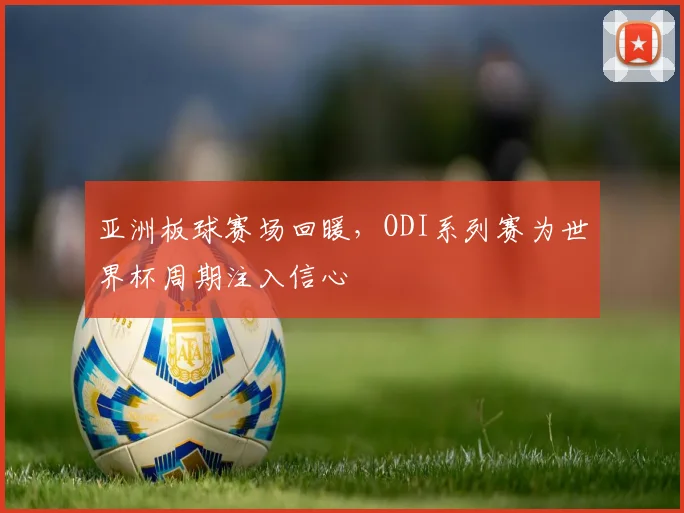 亚洲板球赛场回暖，ODI系列赛为世界杯周期注入信心