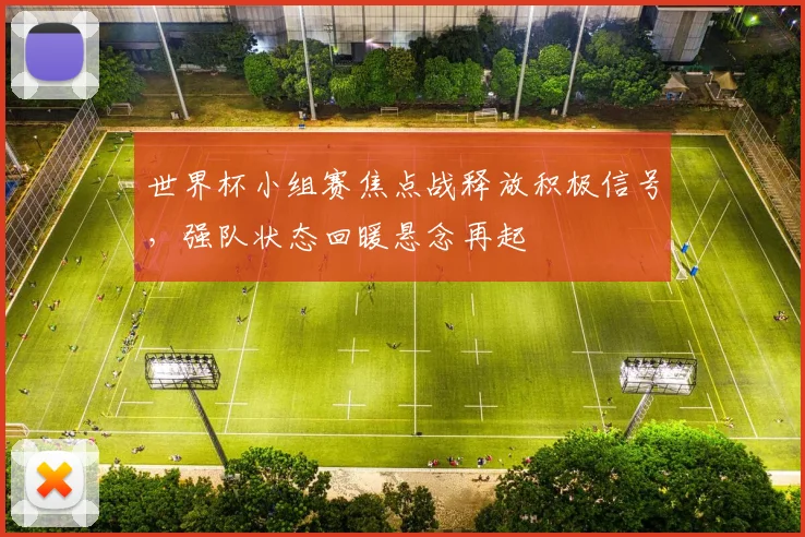 世界杯小组赛焦点战释放积极信号，强队状态回暖悬念再起