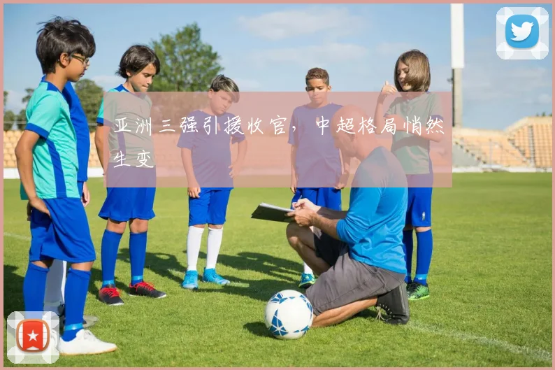 亚洲三强引援收官，中超格局悄然生变