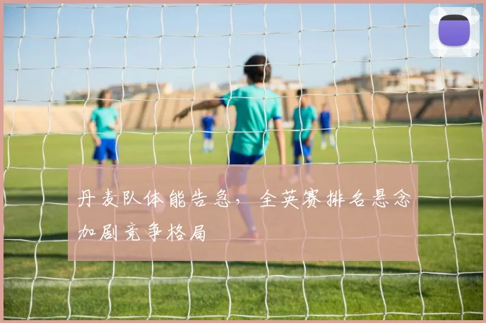 丹麦队体能告急，全英赛排名悬念加剧竞争格局