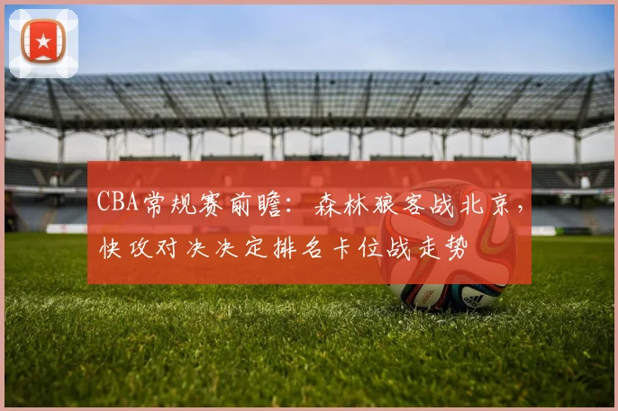 CBA常规赛前瞻：森林狼客战北京，快攻对决决定排名卡位战走势