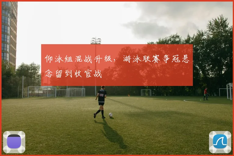 仰泳组混战升级，游泳联赛争冠悬念留到收官战