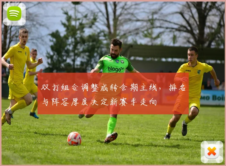 双打组合调整成转会期主线，排名与阵容厚度决定新赛季走向