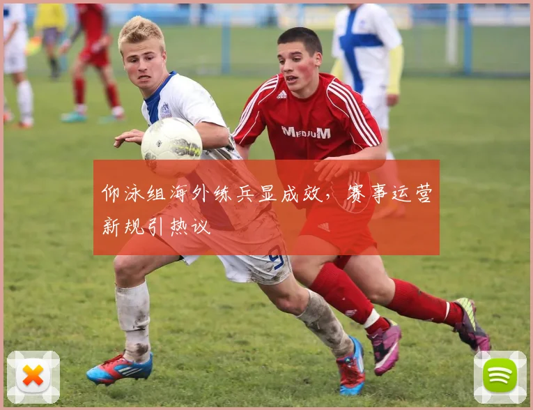 仰泳组海外练兵显成效，赛事运营新规引热议