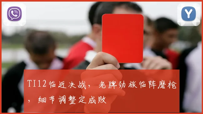 TI12临近决战，老牌劲旅临阵磨枪，细节调整定成败
