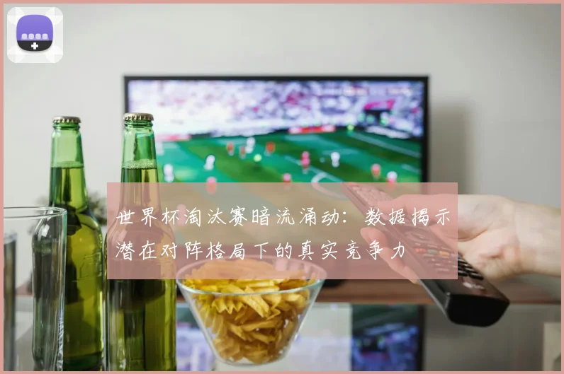 世界杯淘汰赛暗流涌动：数据揭示潜在对阵格局下的真实竞争力