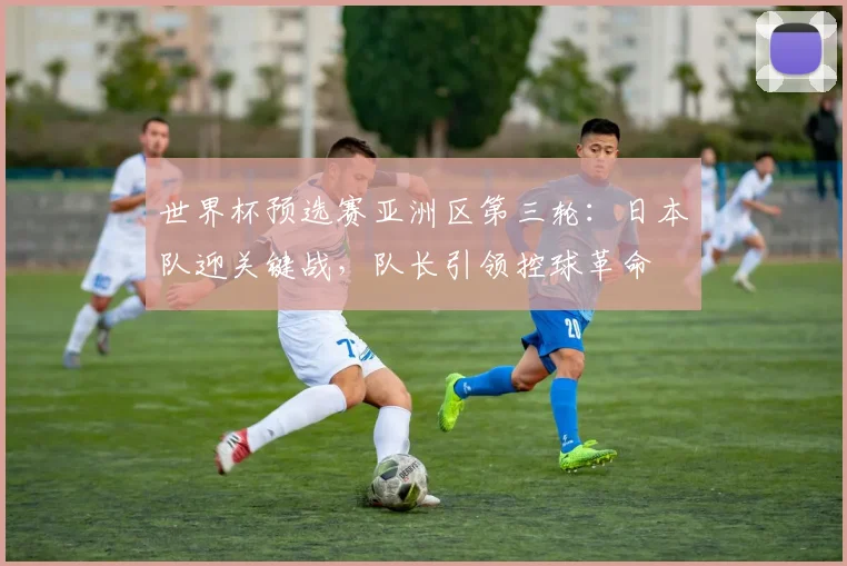 世界杯预选赛亚洲区第三轮：日本队迎关键战，队长引领控球革命