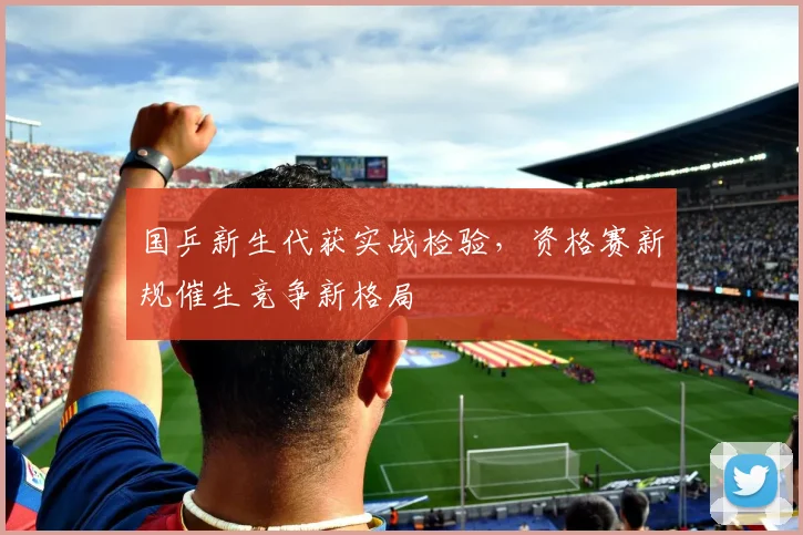 国乒新生代获实战检验，资格赛新规催生竞争新格局