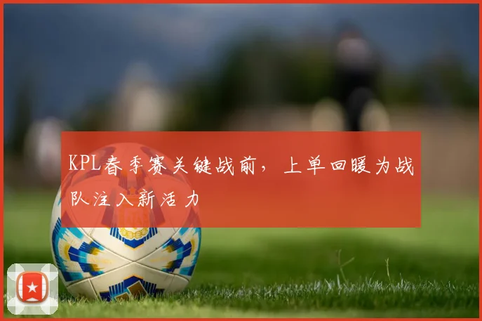 KPL春季赛关键战前，上单回暖为战队注入新活力