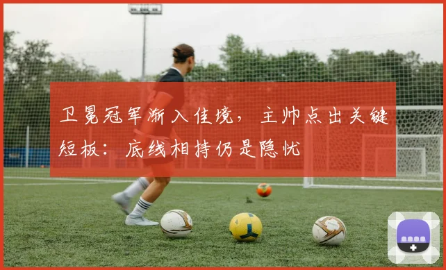 卫冕冠军渐入佳境，主帅点出关键短板：底线相持仍是隐忧