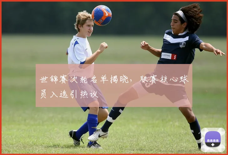 世锦赛次轮名单揭晓，联赛核心球员入选引热议