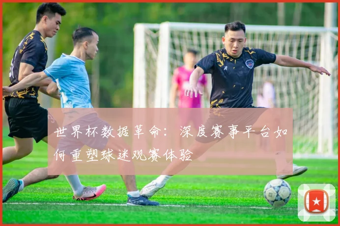 世界杯数据革命：深度赛事平台如何重塑球迷观赛体验