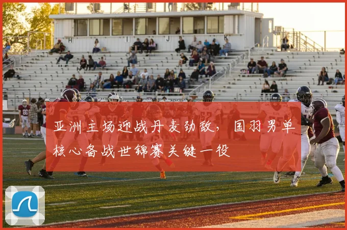 亚洲主场迎战丹麦劲敌，国羽男单核心备战世锦赛关键一役