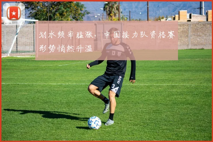 划水频率猛涨，中国接力队资格赛形势悄然升温