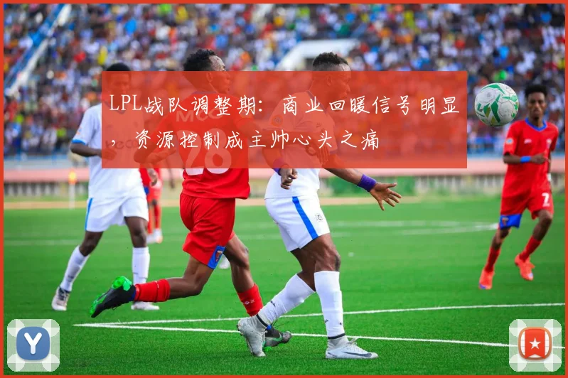 LPL战队调整期：商业回暖信号明显，资源控制成主帅心头之痛