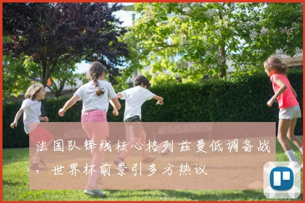法国队锋线核心格列兹曼低调备战，世界杯前景引多方热议