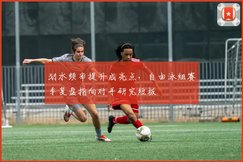 划水频率提升成亮点，自由泳组赛季复盘指向对手研究短板