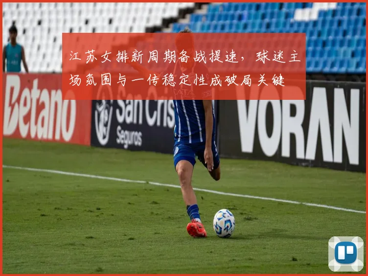 江苏女排新周期备战提速，球迷主场氛围与一传稳定性成破局关键