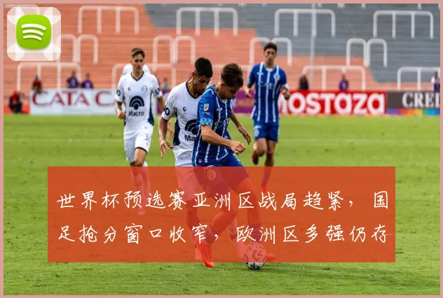 世界杯预选赛亚洲区战局趋紧，国足抢分窗口收窄，欧洲区多强仍存逆袭可能