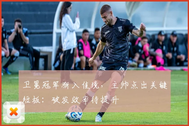 卫冕冠军渐入佳境，主帅点出关键短板：破发效率待提升